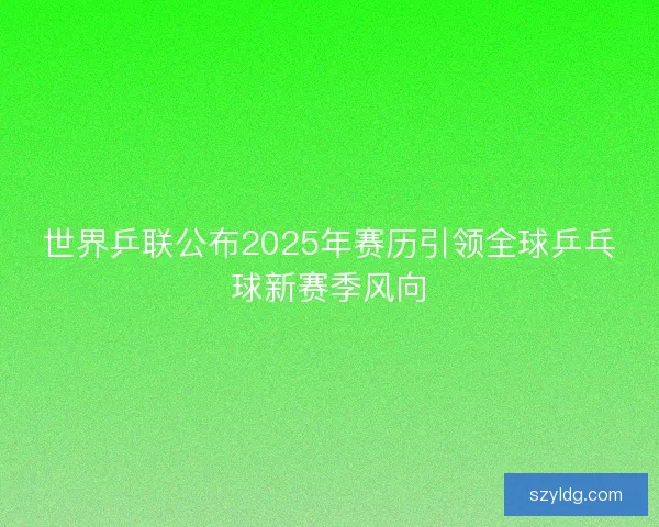 世界乒联公布2025年赛历引领全球乒乓球新赛季风向