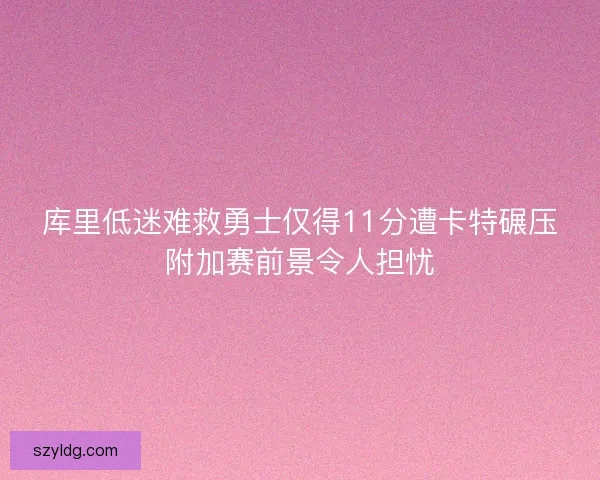 库里低迷难救勇士仅得11分遭卡特碾压附加赛前景令人担忧