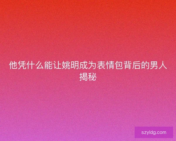 他凭什么能让姚明成为表情包背后的男人揭秘