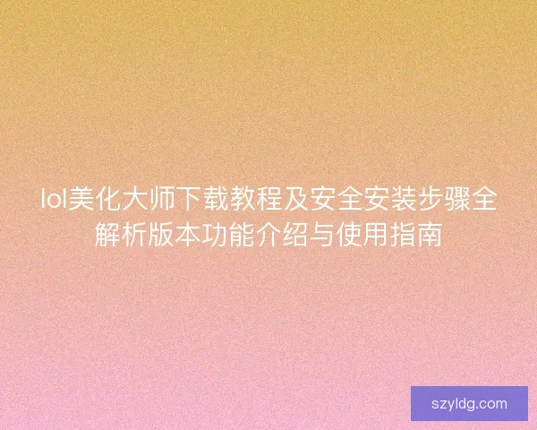 lol美化大师下载教程及安全安装步骤全解析版本功能介绍与使用指南